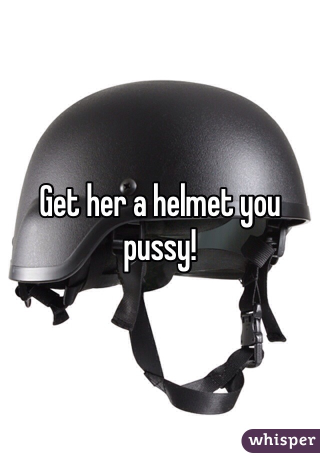 Get her a helmet you pussy!