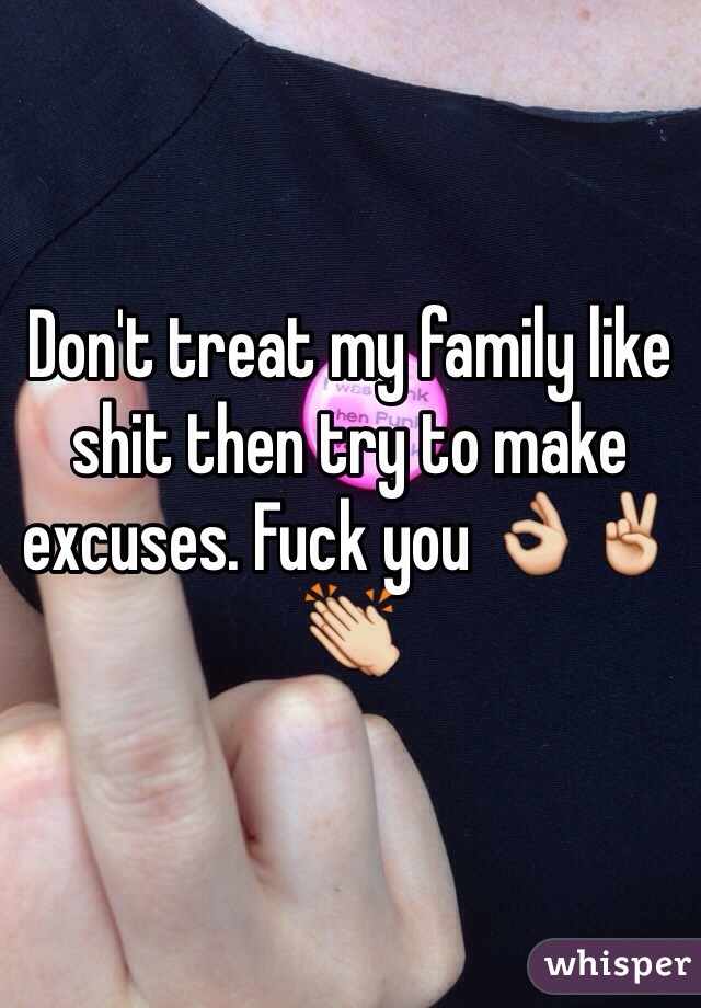 Don't treat my family like shit then try to make excuses. Fuck you 👌✌️👏