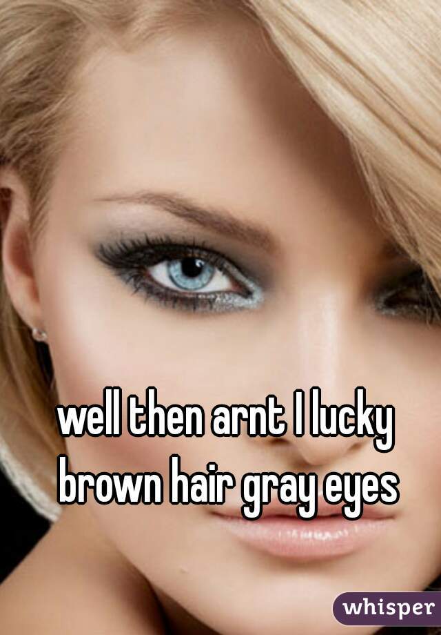 well then arnt I lucky brown hair gray eyes