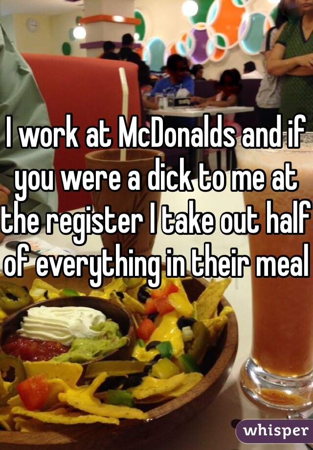 I work at McDonalds and if you were a dick to me at the register I take out half of everything in their meal