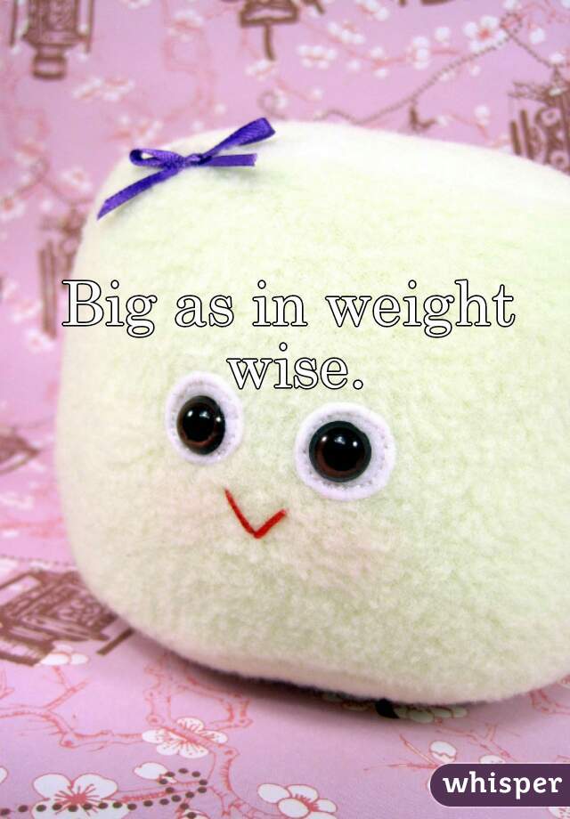 Big as in weight wise.