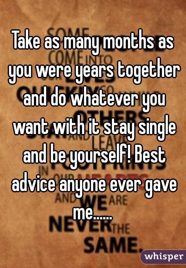 Take as many months as you were years together and do whatever you want with it stay single and be yourself! Best advice anyone ever gave me...... 
