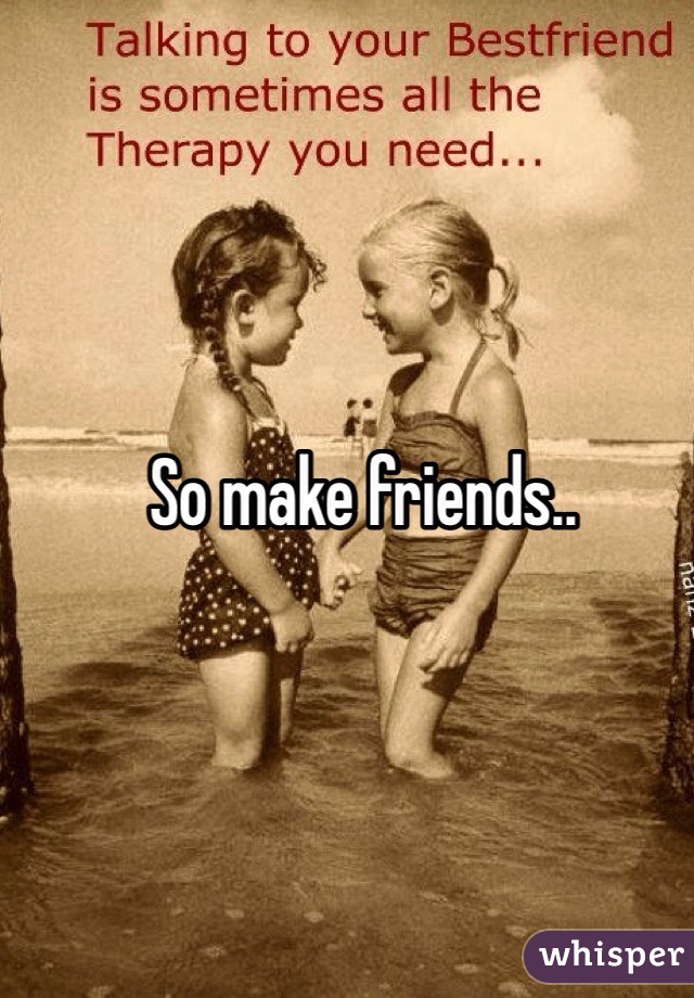 So make friends..