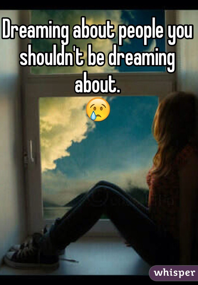 Dreaming about people you shouldn't be dreaming about. 
😢