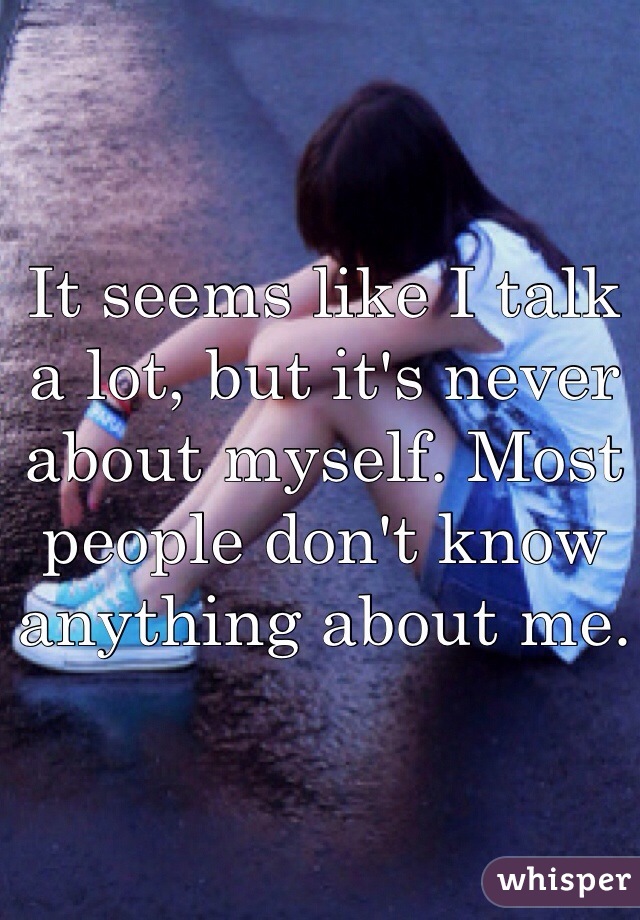 It seems like I talk a lot, but it's never about myself. Most people don't know anything about me. 
