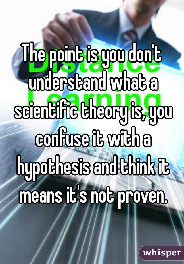 The point is you don't understand what a scientific theory is, you confuse it with a hypothesis and think it means it's not proven.