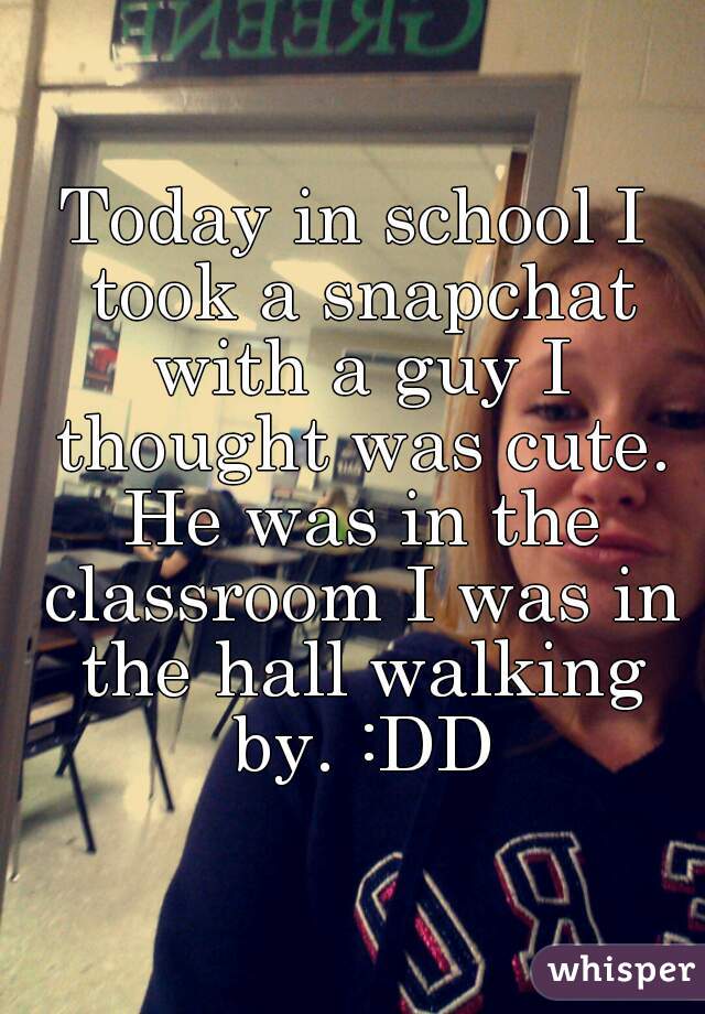 Today in school I took a snapchat with a guy I thought was cute. He was in the classroom I was in the hall walking by. :DD