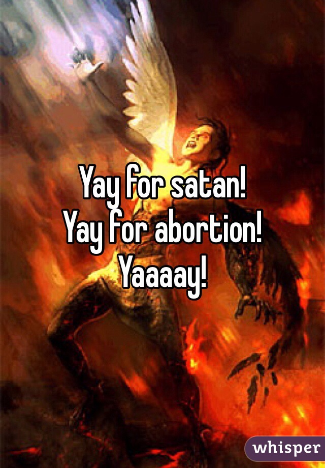 Yay for satan! 
Yay for abortion! 
Yaaaay!