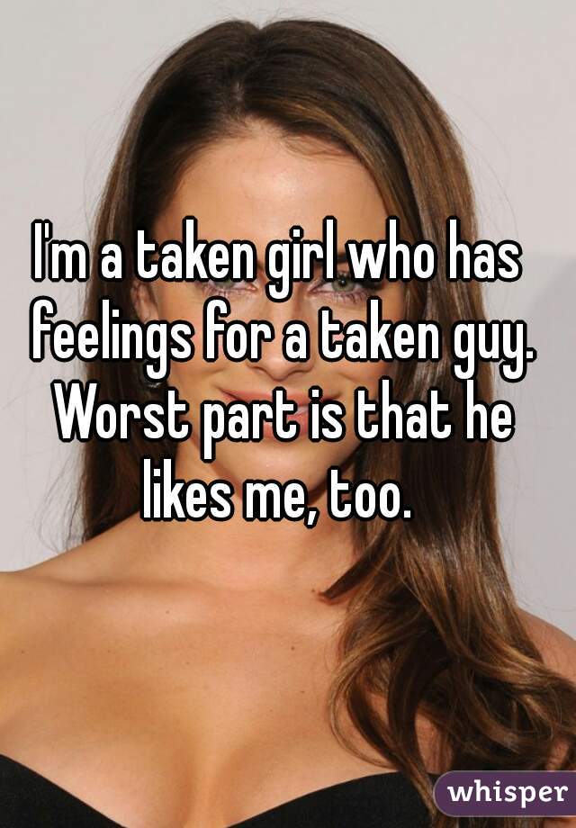 I'm a taken girl who has feelings for a taken guy. Worst part is that he likes me, too. 