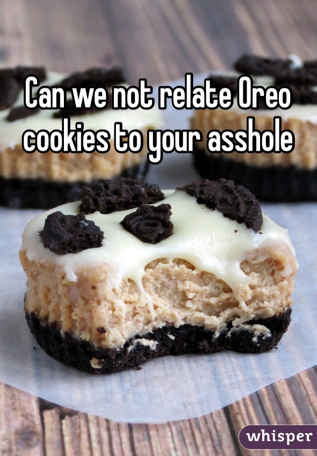 Can we not relate Oreo cookies to your asshole