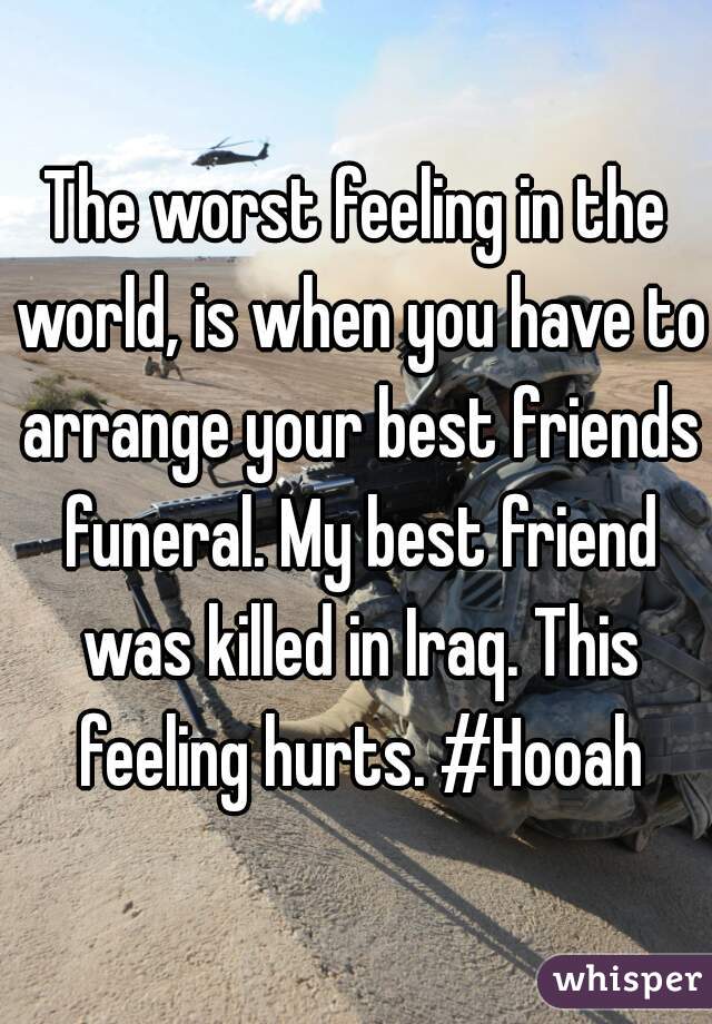 The worst feeling in the world, is when you have to arrange your best friends funeral. My best friend was killed in Iraq. This feeling hurts. #Hooah