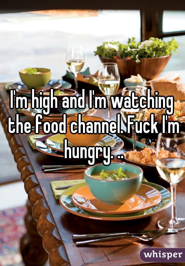 I'm high and I'm watching the food channel. Fuck I'm hungry. ..