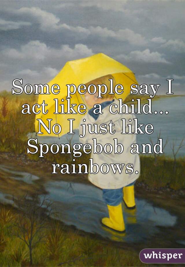 Some people say I act like a child... No I just like Spongebob and rainbows.