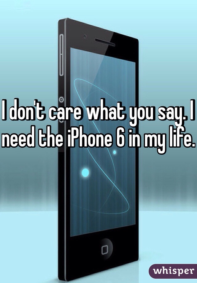 I don't care what you say. I need the iPhone 6 in my life.