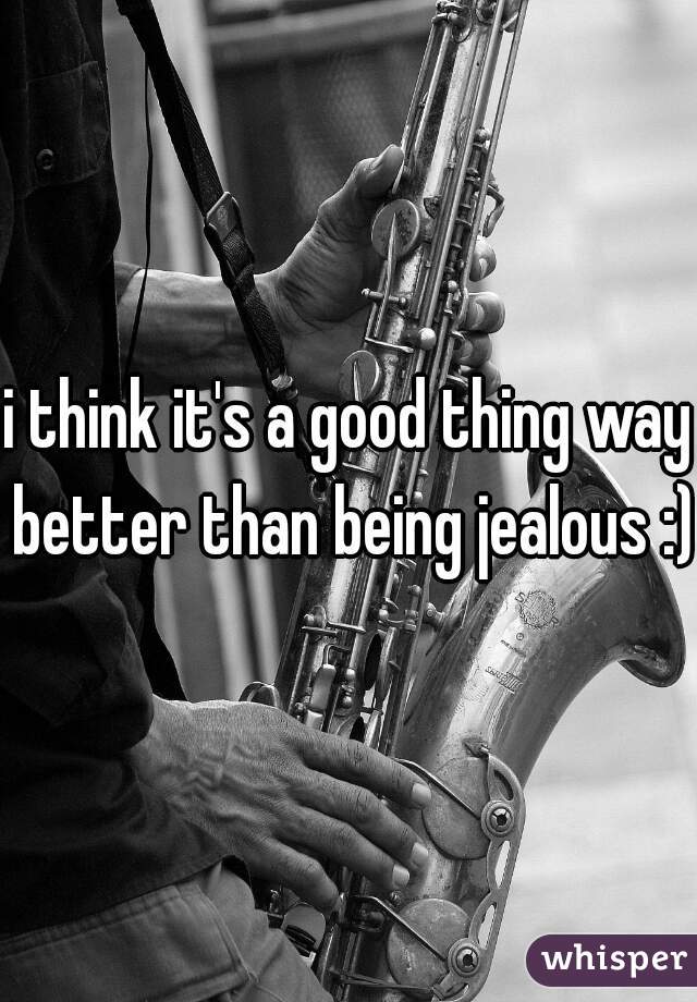i think it's a good thing way better than being jealous :)