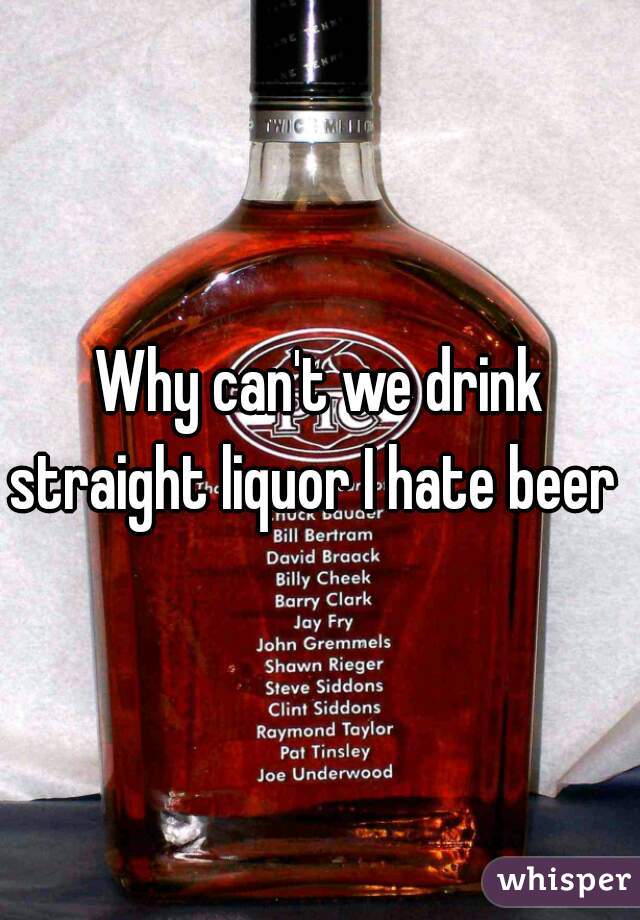 Why can't we drink straight liquor I hate beer  
