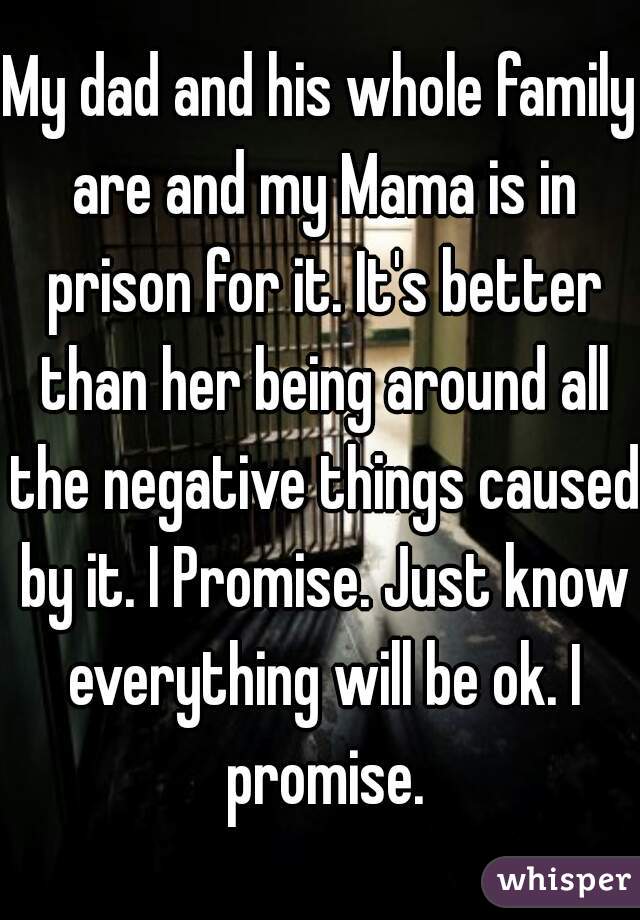 My dad and his whole family are and my Mama is in prison for it. It's better than her being around all the negative things caused by it. I Promise. Just know everything will be ok. I promise.