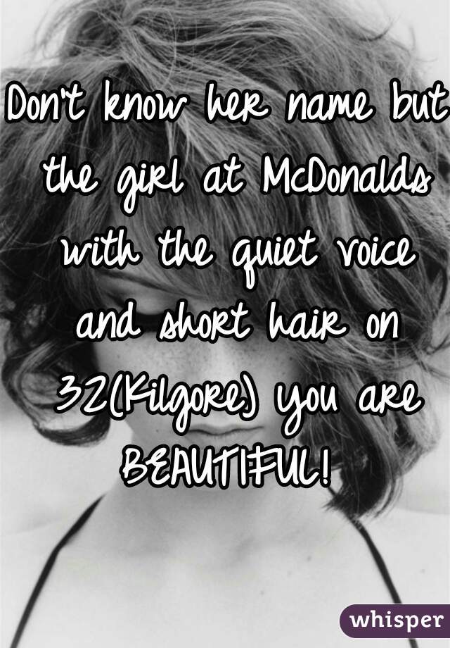 Don't know her name but the girl at McDonalds with the quiet voice and short hair on 32(Kilgore) you are BEAUTIFUL! 