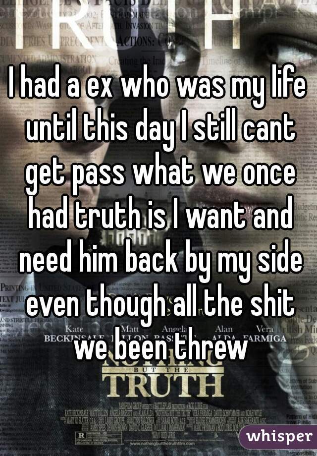 I had a ex who was my life until this day I still cant get pass what we once had truth is I want and need him back by my side even though all the shit we been threw