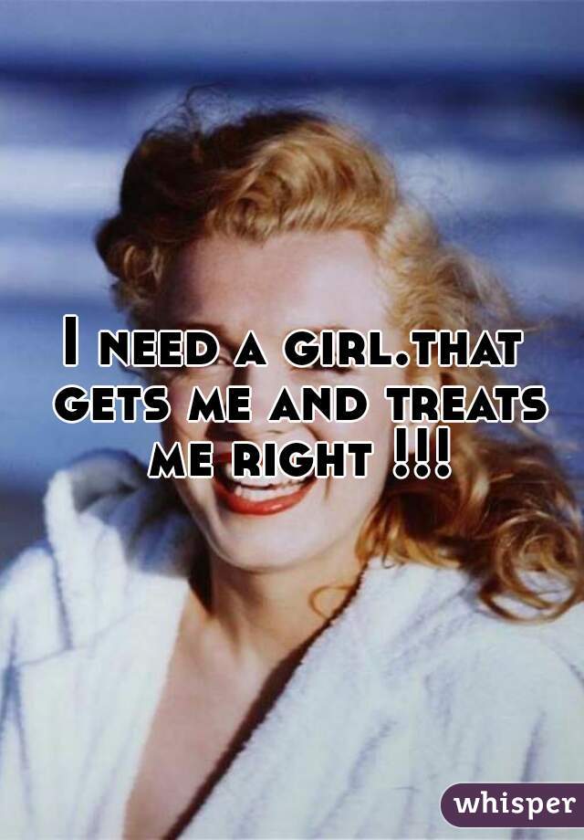 I need a girl.that gets me and treats me right !!!