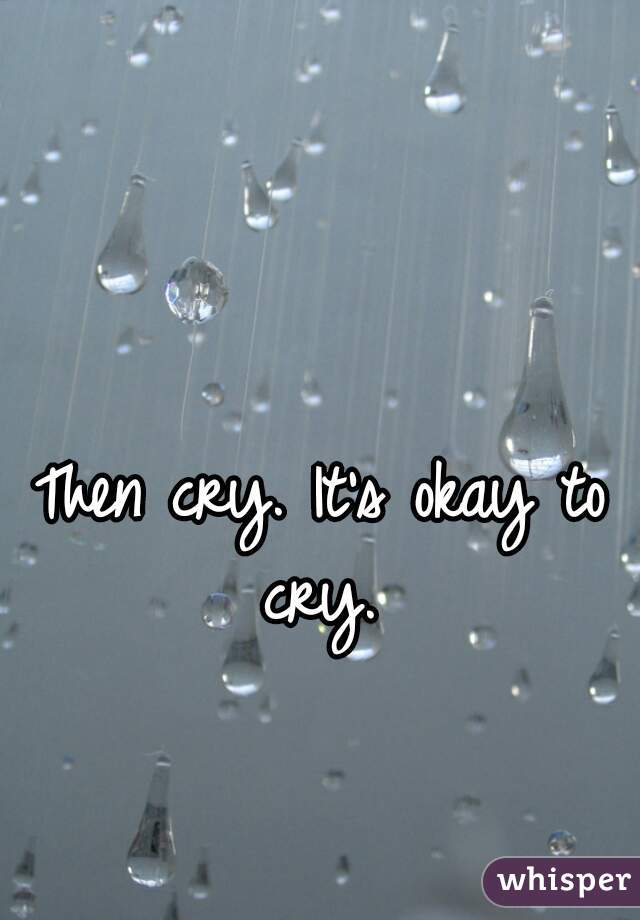 Then cry. It's okay to cry. 