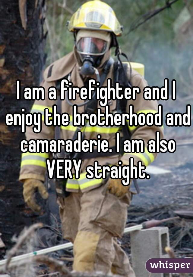 I am a firefighter and I enjoy the brotherhood and camaraderie. I am also VERY straight.