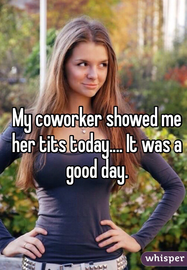 My coworker showed me her tits today.... It was a good day.