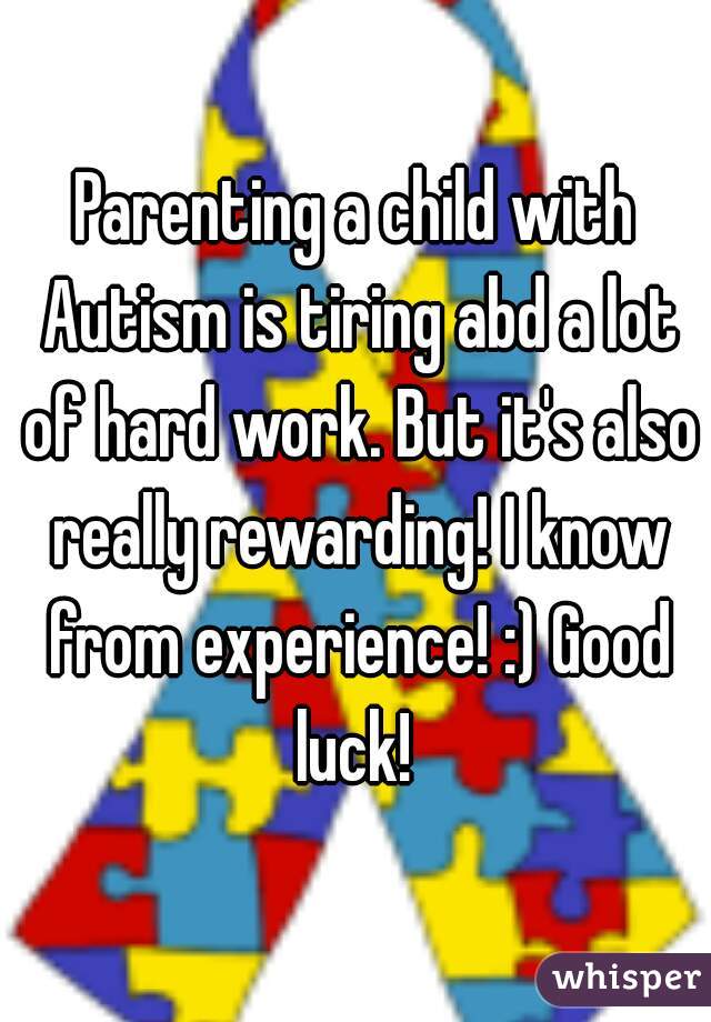 Parenting a child with Autism is tiring abd a lot of hard work. But it's also really rewarding! I know from experience! :) Good luck! 