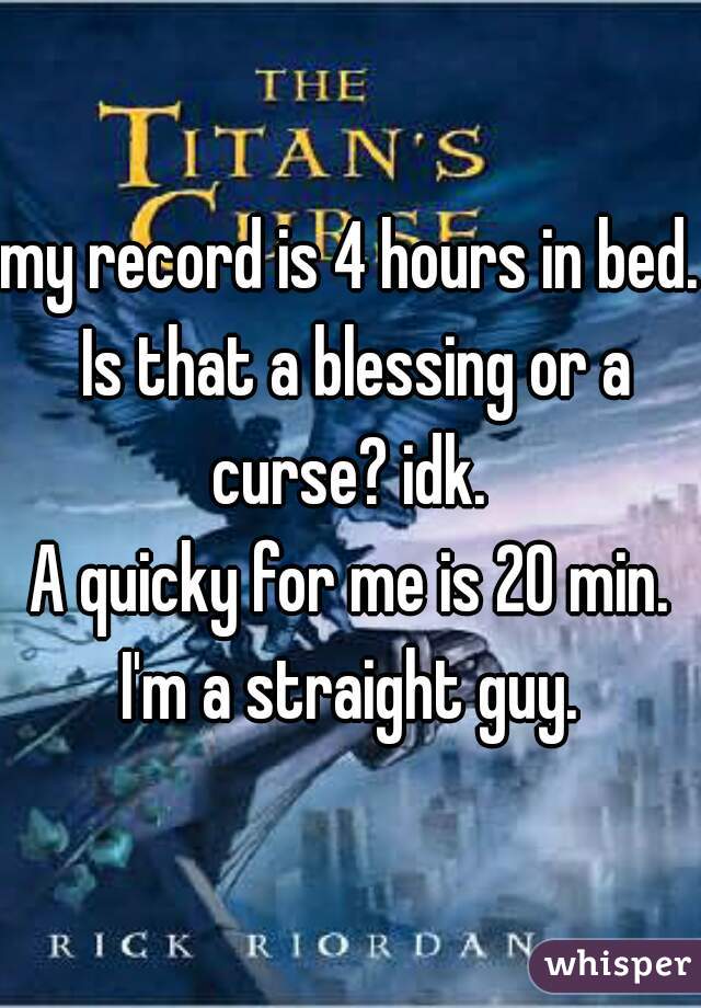 my record is 4 hours in bed. Is that a blessing or a curse? idk. 
A quicky for me is 20 min. I'm a straight guy. 