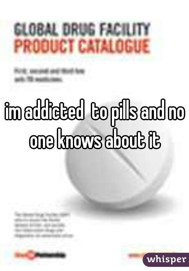 im addicted  to pills and no one knows about it 