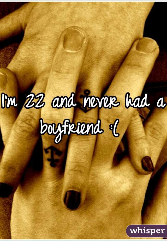 I'm 22 and never had a boyfriend :(  