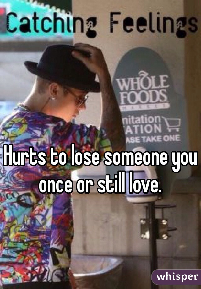 Hurts to lose someone you once or still love.