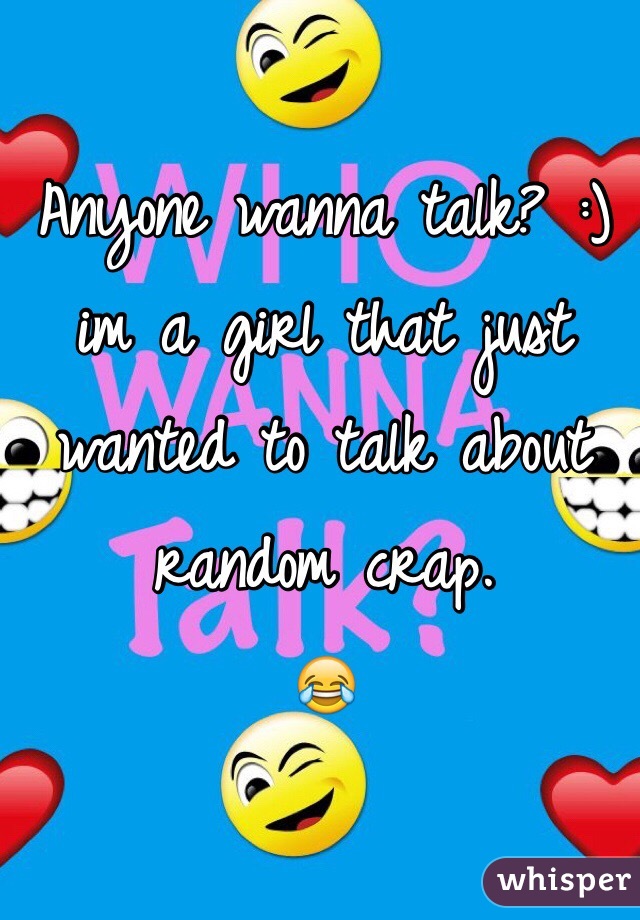 Anyone wanna talk? :) im a girl that just wanted to talk about random crap.
😂