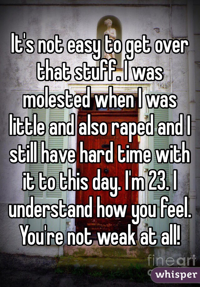 It's not easy to get over that stuff. I was molested when I was little and also raped and I still have hard time with it to this day. I'm 23. I understand how you feel. You're not weak at all!
