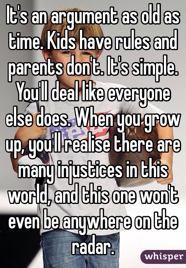 It's an argument as old as time. Kids have rules and parents don't. It's simple. You'll deal like everyone else does. When you grow up, you'll realise there are many injustices in this world, and this one won't even be anywhere on the radar. 