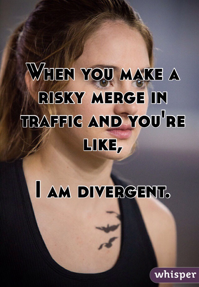 When you make a risky merge in traffic and you're like, 

I am divergent.