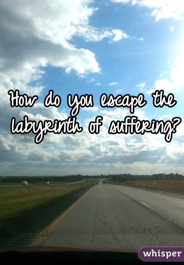 How do you escape the labyrinth of suffering?  