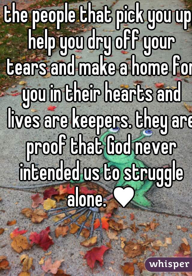 the people that pick you up, help you dry off your tears and make a home for you in their hearts and lives are keepers. they are proof that God never intended us to struggle alone. ♥