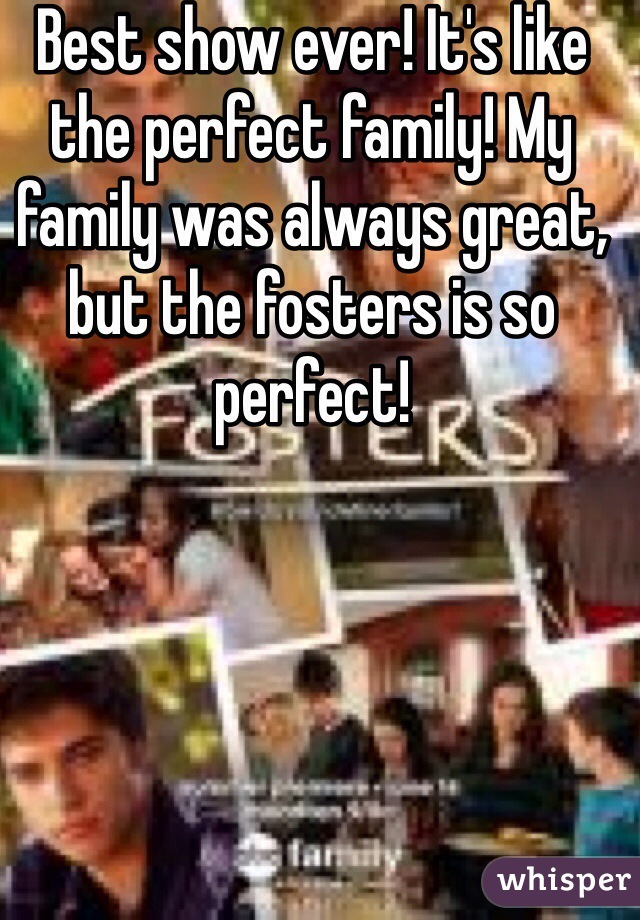 Best show ever! It's like the perfect family! My family was always great, but the fosters is so perfect!