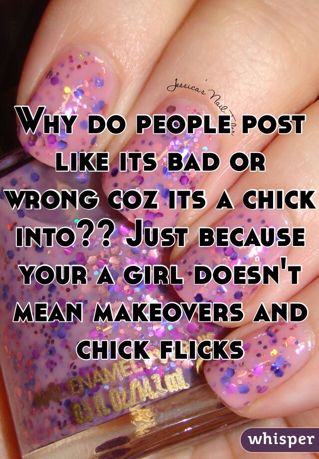 Why do people post like its bad or wrong coz its a chick into?? Just because your a girl doesn't mean makeovers and chick flicks