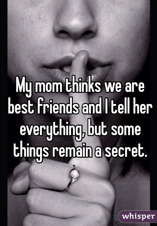 My mom thinks we are best friends and I tell her everything, but some things remain a secret. 