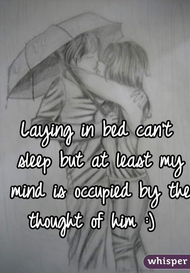 Laying in bed can't sleep but at least my mind is occupied by the thought of him :)  