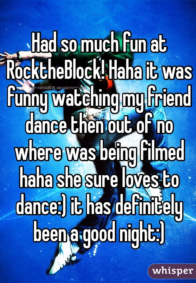 Had so much fun at RocktheBlock! Haha it was funny watching my friend dance then out of no where was being filmed haha she sure loves to dance:) it has definitely been a good night:)