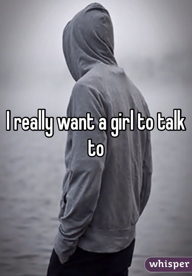 I really want a girl to talk to 