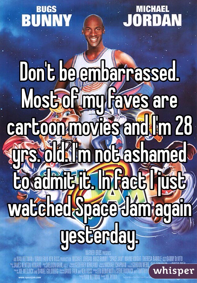 Don't be embarrassed. Most of my faves are cartoon movies and I'm 28 yrs. old. I'm not ashamed to admit it. In fact I just watched Space Jam again yesterday.