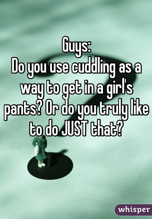 Guys:
Do you use cuddling as a way to get in a girl's pants? Or do you truly like to do JUST that?