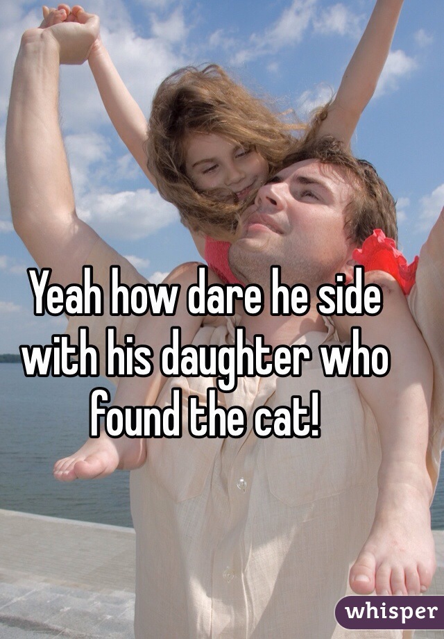 Yeah how dare he side with his daughter who found the cat!