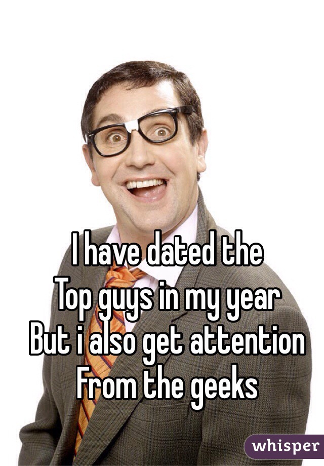 I have dated the
Top guys in my year
But i also get attention
From the geeks