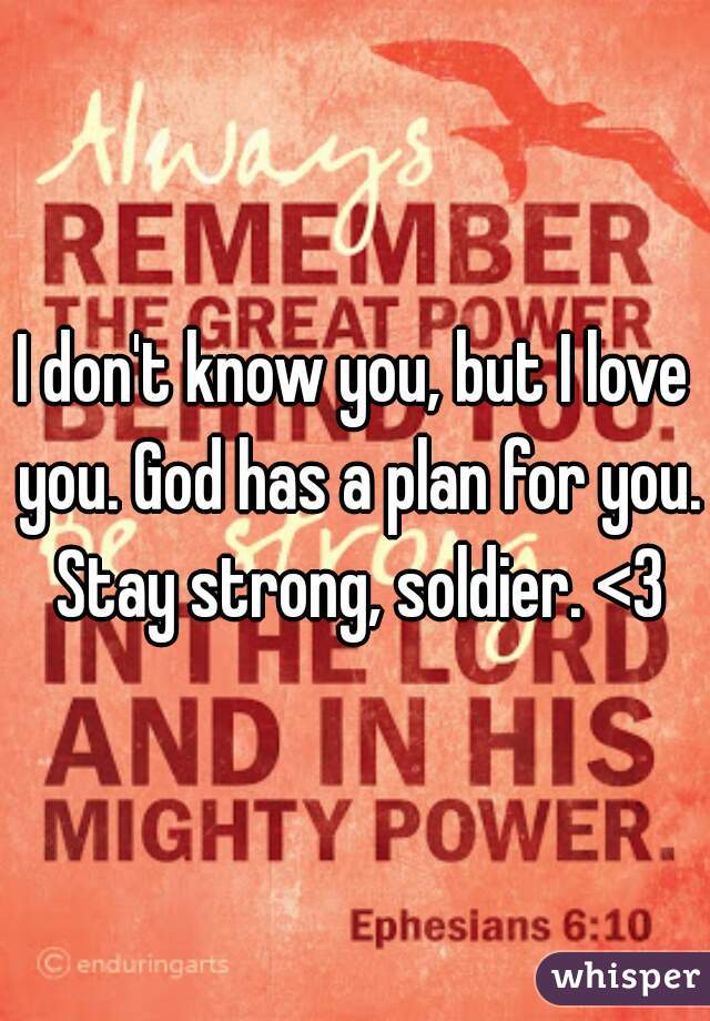 I don't know you, but I love you. God has a plan for you. Stay strong, soldier. <3