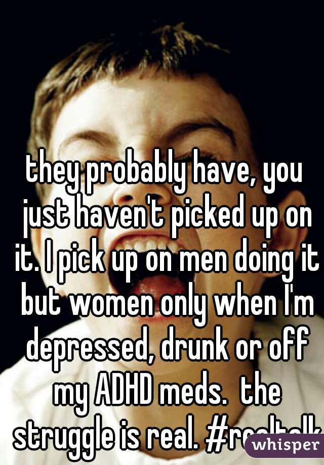 they probably have, you just haven't picked up on it. I pick up on men doing it but women only when I'm depressed, drunk or off my ADHD meds.  the struggle is real. #realtalk
